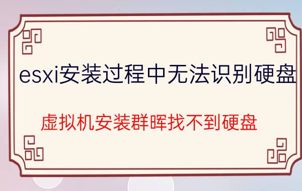 esxi安装过程中无法识别硬盘 虚拟机安装群晖找不到硬盘？